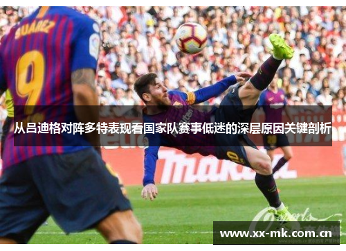 从吕迪格对阵多特表现看国家队赛事低迷的深层原因关键剖析 从吕迪格对阵多特表现看国家队赛事低迷的深层原因关键剖析