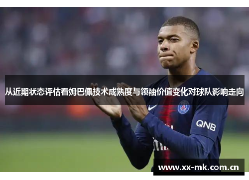 从近期状态评估看姆巴佩技术成熟度与领袖价值变化对球队影响走向 从近期状态评估看姆巴佩技术成熟度与领袖价值变化对球队影响走向