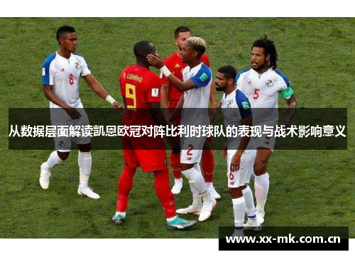 从数据层面解读凯恩欧冠对阵比利时球队的表现与战术影响意义 从数据层面解读凯恩欧冠对阵比利时球队的表现与战术影响意义