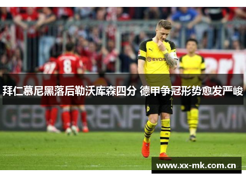 拜仁慕尼黑落后勒沃库森四分 德甲争冠形势愈发严峻 拜仁慕尼黑落后勒沃库森四分 德甲争冠形势愈发严峻