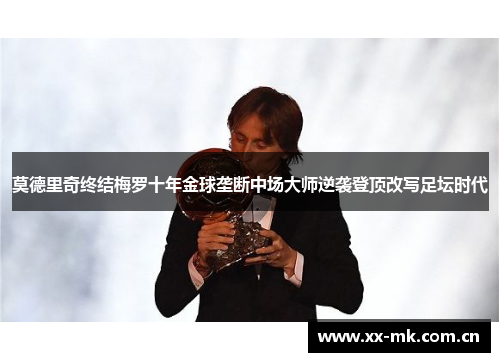 莫德里奇终结梅罗十年金球垄断中场大师逆袭登顶改写足坛时代 莫德里奇终结梅罗十年金球垄断中场大师逆袭登顶改写足坛时代